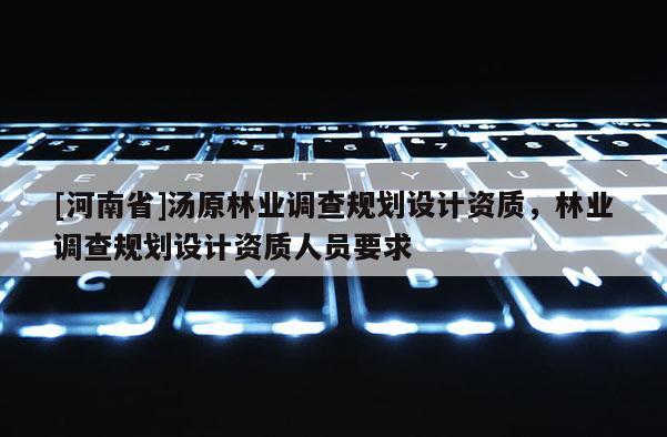 [河南省]湯原林業調查規劃設計資質，林業調查規劃設計資質人員要求