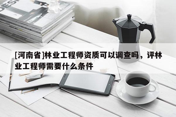 [河南省]林業(yè)工程師資質(zhì)可以調(diào)查嗎，評林業(yè)工程師需要什么條件