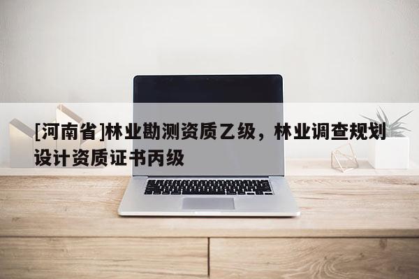 [河南省]林業(yè)勘測資質乙級，林業(yè)調查規(guī)劃設計資質證書丙級