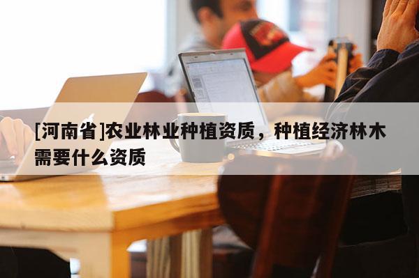 [河南省]農業林業種植資質，種植經濟林木需要什么資質