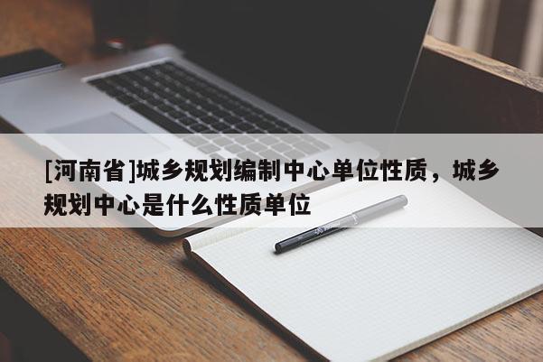 [河南省]城鄉規劃編制中心單位性質，城鄉規劃中心是什么性質單位