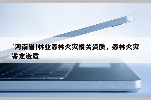 [河南省]林業(yè)森林火災(zāi)相關(guān)資質(zhì)，森林火災(zāi)鑒定資質(zhì)