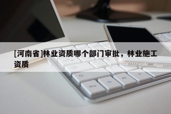[河南省]林業資質哪個部門審批，林業施工資質