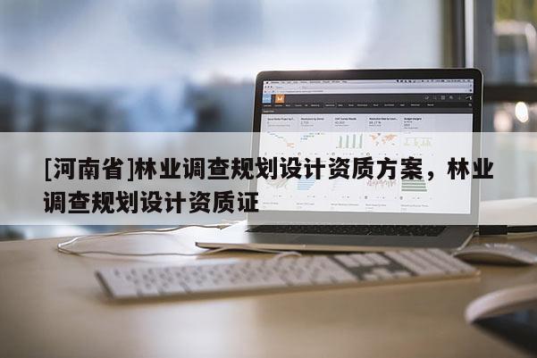 [河南省]林業(yè)調(diào)查規(guī)劃設(shè)計(jì)資質(zhì)方案，林業(yè)調(diào)查規(guī)劃設(shè)計(jì)資質(zhì)證