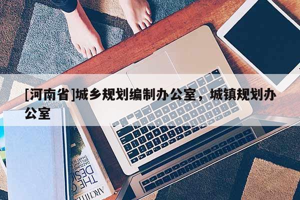 [河南省]城鄉規劃編制辦公室，城鎮規劃辦公室