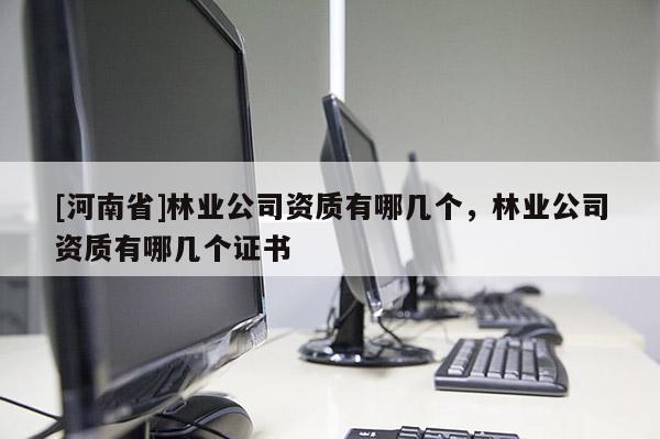 [河南省]林業(yè)公司資質有哪幾個，林業(yè)公司資質有哪幾個證書