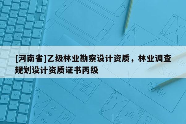 [河南省]乙級林業勘察設計資質，林業調查規劃設計資質證書丙級