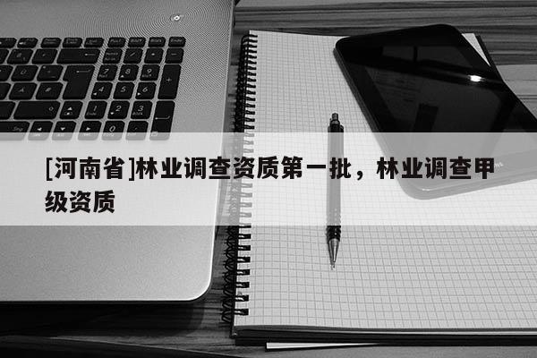 [河南省]林業(yè)調(diào)查資質(zhì)之一批，林業(yè)調(diào)查甲級資質(zhì)
