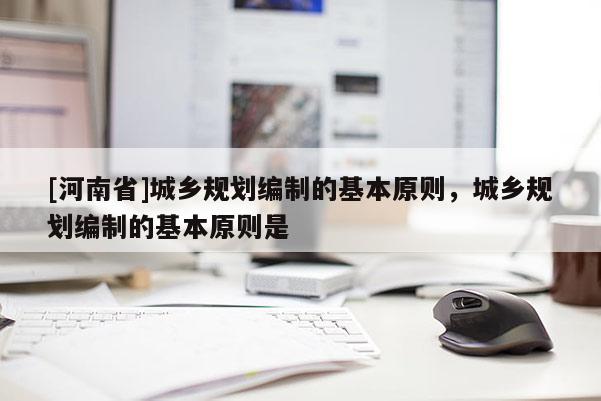 [河南省]城鄉規劃編制的基本原則，城鄉規劃編制的基本原則是