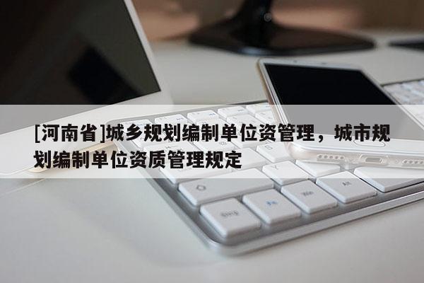 [河南省]城鄉規劃編制單位資管理，城市規劃編制單位資質管理規定