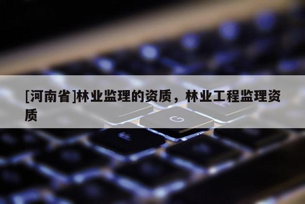 [河南省]林業監理的資質，林業工程監理資質