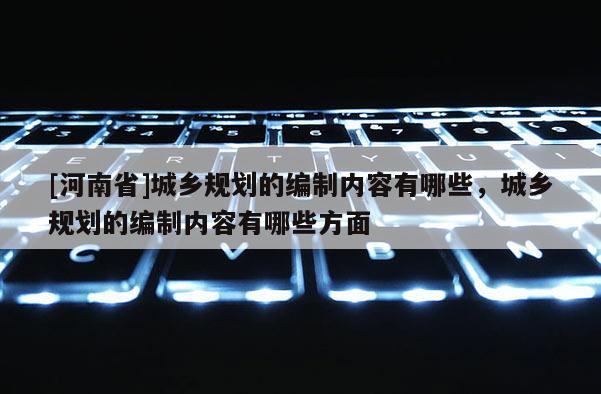 [河南省]城鄉規劃的編制內容有哪些，城鄉規劃的編制內容有哪些方面