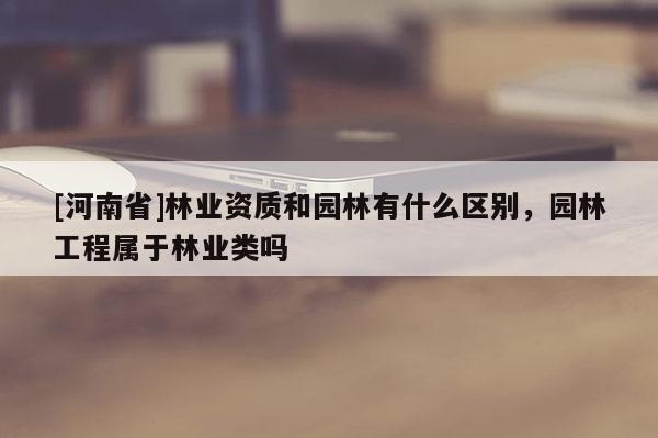 [河南省]林業資質和園林有什么區別，園林工程屬于林業類嗎
