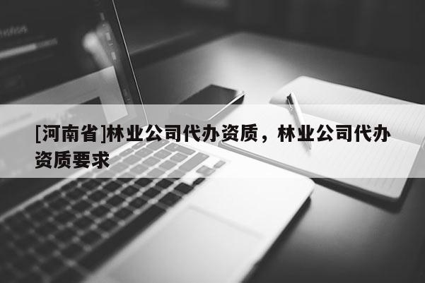 [河南省]林業公司代辦資質，林業公司代辦資質要求