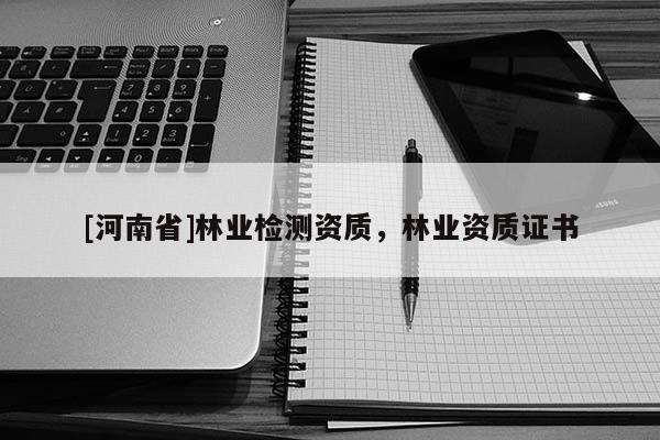 [河南省]林業(yè)檢測資質(zhì)，林業(yè)資質(zhì)證書