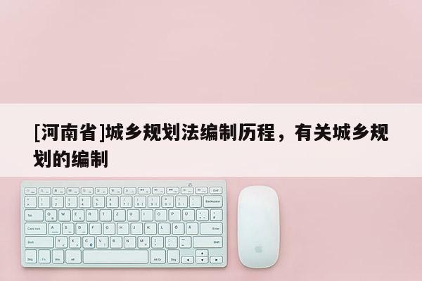 [河南省]城鄉(xiāng)規(guī)劃法編制歷程，有關(guān)城鄉(xiāng)規(guī)劃的編制