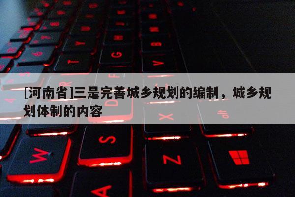 [河南省]三是完善城鄉規劃的編制，城鄉規劃體制的內容