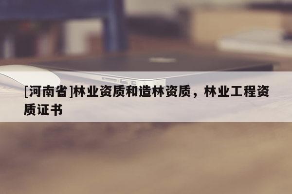 [河南省]林業資質和造林資質，林業工程資質證書