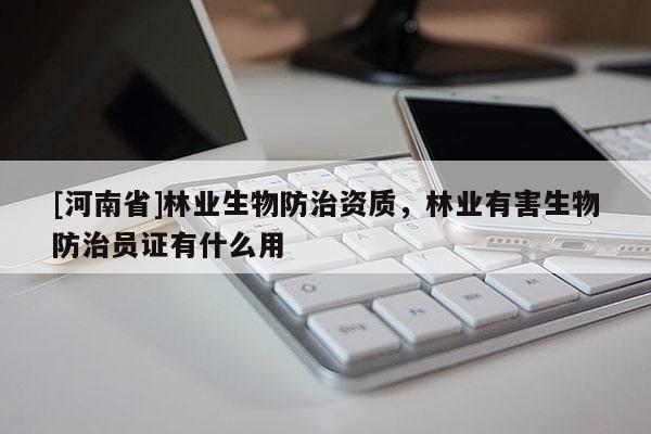 [河南省]林業生物防治資質，林業有害生物防治員證有什么用