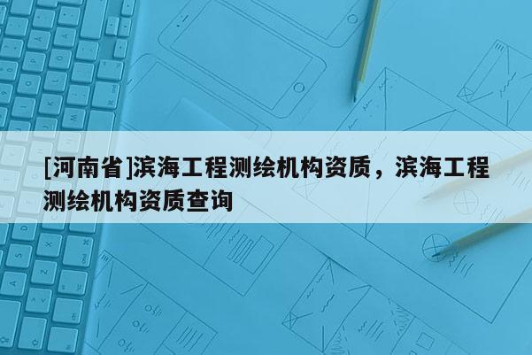 [河南省]濱海工程測繪機構資質，濱海工程測繪機構資質查詢