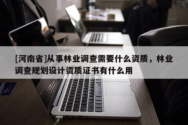 [河南省]從事林業調查需要什么資質，林業調查規劃設計資質證書有什么用