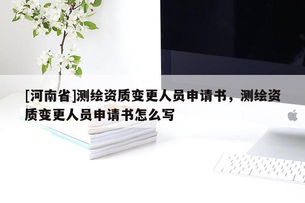 [河南省]測繪資質變更人員申請書，測繪資質變更人員申請書怎么寫