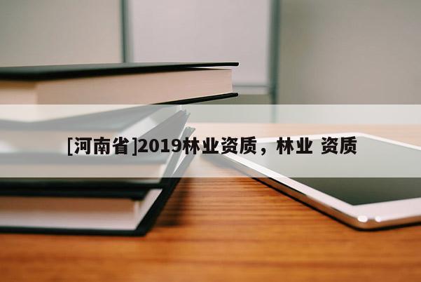 [河南省]2019林業(yè)資質(zhì)，林業(yè) 資質(zhì)