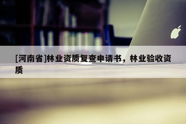 [河南省]林業資質復查申請書，林業驗收資質