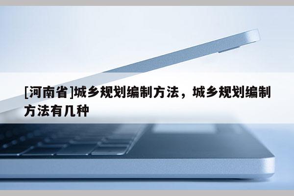 [河南省]城鄉(xiāng)規(guī)劃編制 *** ，城鄉(xiāng)規(guī)劃編制 *** 有幾種