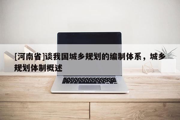 [河南省]談我國城鄉(xiāng)規(guī)劃的編制體系，城鄉(xiāng)規(guī)劃體制概述