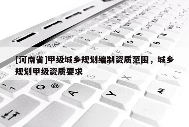 [河南省]甲級城鄉規劃編制資質范圍，城鄉規劃甲級資質要求