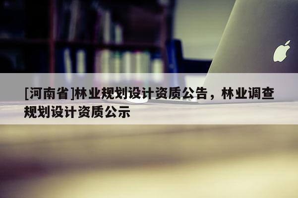 [河南省]林業規劃設計資質公告，林業調查規劃設計資質公示