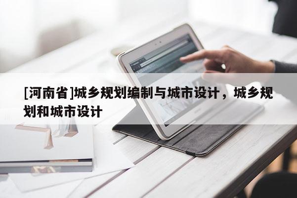 [河南省]城鄉(xiāng)規(guī)劃編制與城市設(shè)計(jì)，城鄉(xiāng)規(guī)劃和城市設(shè)計(jì)