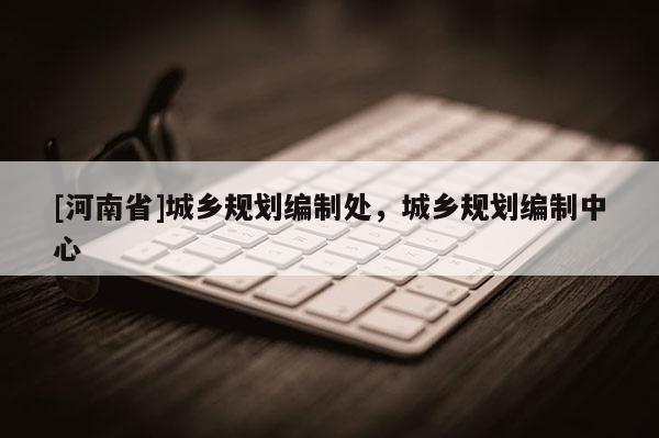 [河南省]城鄉規劃編制處，城鄉規劃編制中心