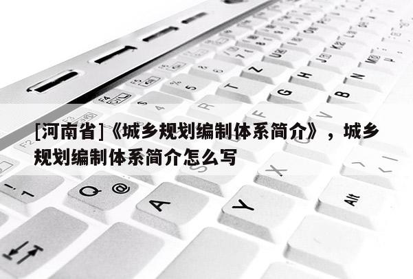 [河南省]《城鄉規劃編制體系簡介》，城鄉規劃編制體系簡介怎么寫