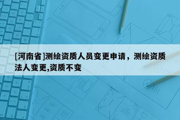 [河南省]測繪資質人員變更申請，測繪資質法人變更,資質不變