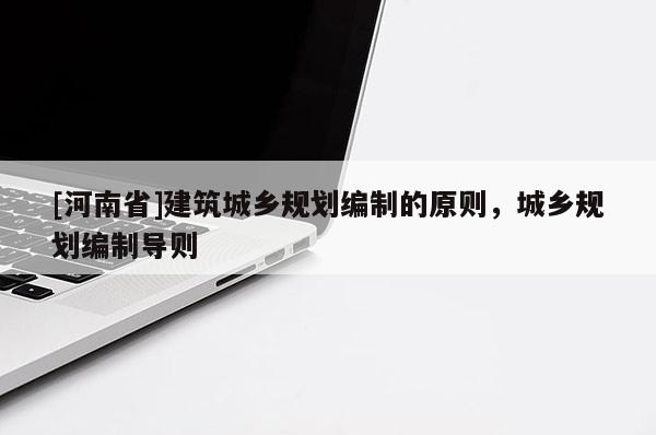 [河南省]建筑城鄉規劃編制的原則，城鄉規劃編制導則