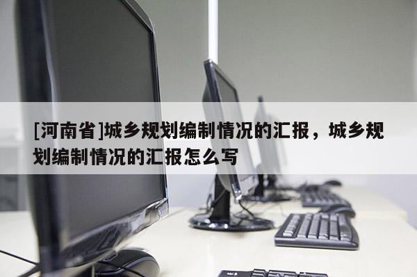 [河南省]城鄉規劃編制情況的匯報，城鄉規劃編制情況的匯報怎么寫
