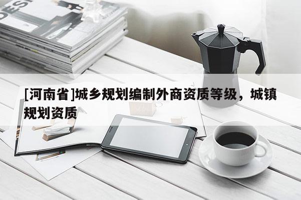 [河南省]城鄉規劃編制外商資質等級，城鎮規劃資質