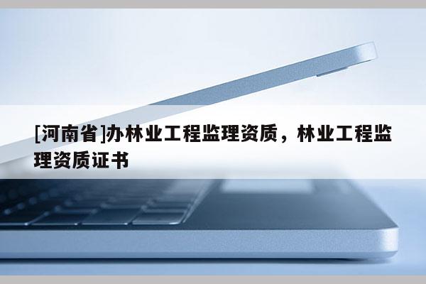 [河南省]辦林業工程監理資質，林業工程監理資質證書
