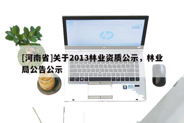 [河南省]關(guān)于2013林業(yè)資質(zhì)公示，林業(yè)局公告公示