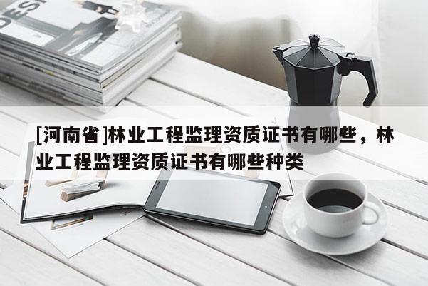 [河南省]林業工程監理資質證書有哪些，林業工程監理資質證書有哪些種類