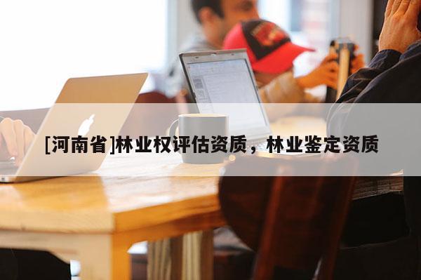 [河南省]林業權評估資質，林業鑒定資質