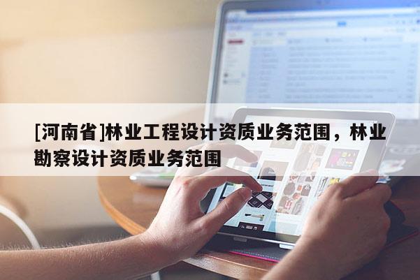 [河南省]林業工程設計資質業務范圍，林業勘察設計資質業務范圍