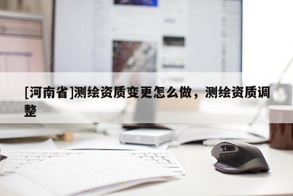 [河南省]測繪資質變更怎么做，測繪資質調整