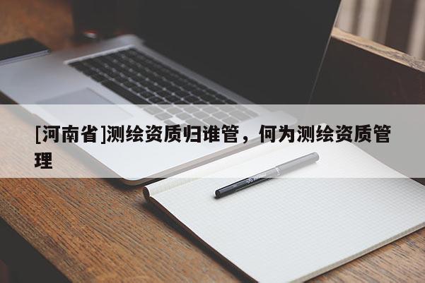 [河南省]測繪資質歸誰管，何為測繪資質管理
