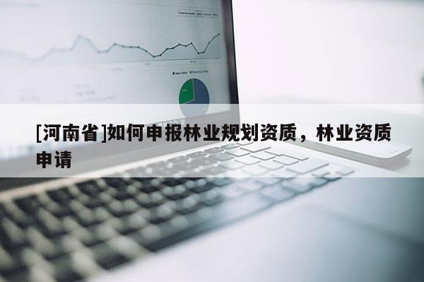 [河南省]如何申報林業規劃資質，林業資質申請