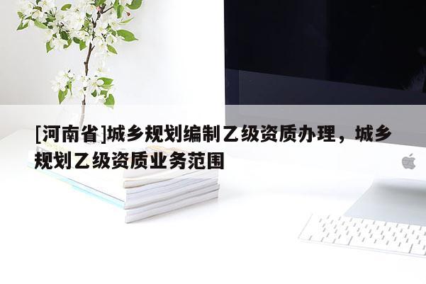 [河南省]城鄉規劃編制乙級資質辦理，城鄉規劃乙級資質業務范圍