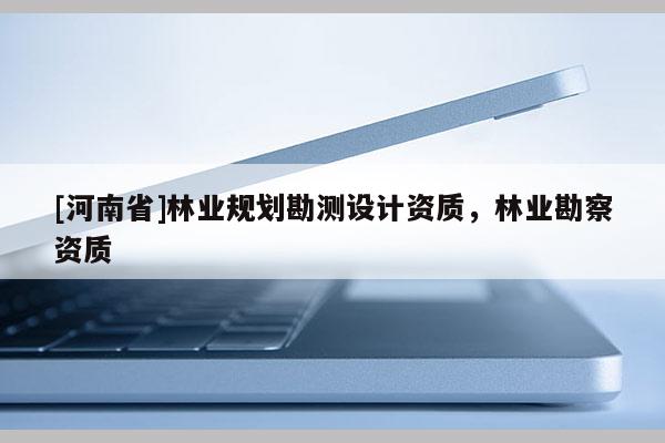 [河南省]林業規劃勘測設計資質，林業勘察資質