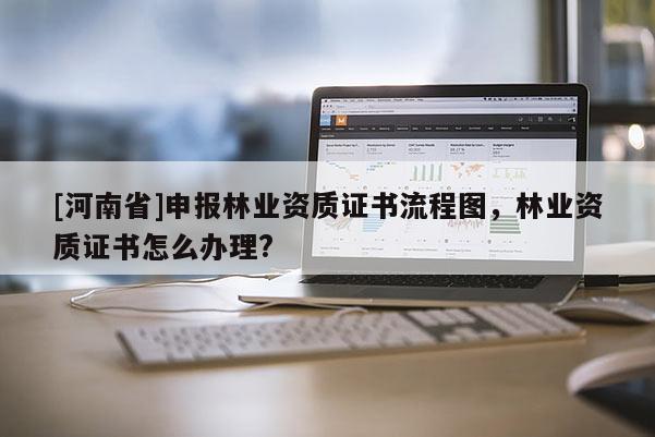 [河南省]申報林業資質證書流程圖，林業資質證書怎么辦理?